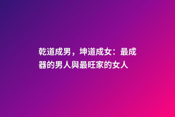 乾道成男，坤道成女：最成器的男人與最旺家的女人