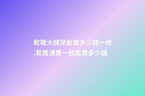 乾隆大錢兒能賣多少錢一枚,乾隆通寶一枚能賣多少錢-第1張-觀點(diǎn)-玄機(jī)派