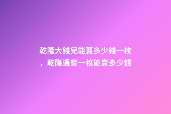 乾隆大錢兒能賣多少錢一枚，乾隆通寶一枚能賣多少錢-第1張-觀點(diǎn)-玄機(jī)派