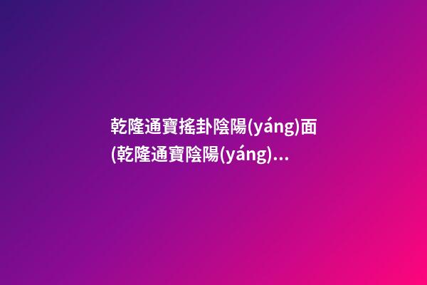乾隆通寶搖卦陰陽(yáng)面(乾隆通寶陰陽(yáng))