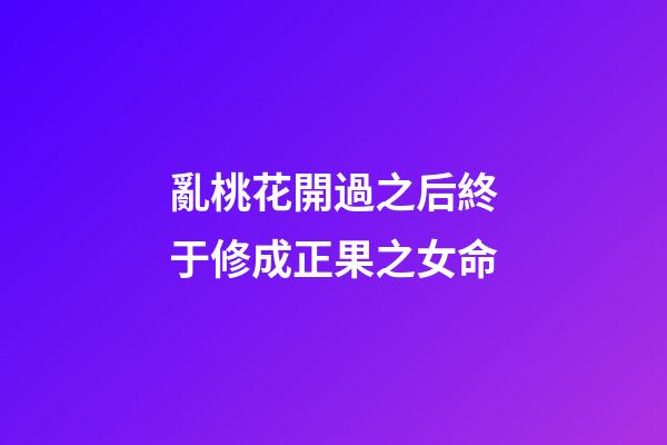 亂桃花開過之后終于修成正果之女命