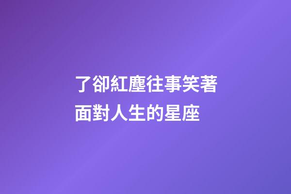 了卻紅塵往事笑著面對人生的星座