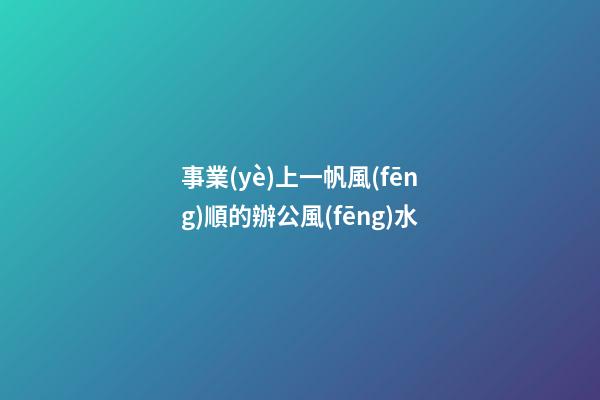 事業(yè)上一帆風(fēng)順的辦公風(fēng)水