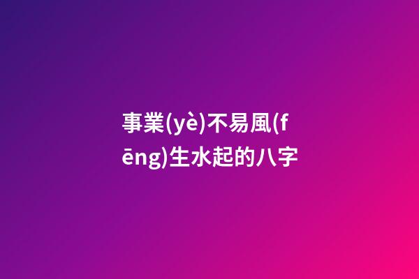 事業(yè)不易風(fēng)生水起的八字