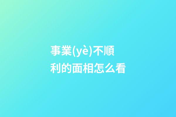 事業(yè)不順利的面相怎么看