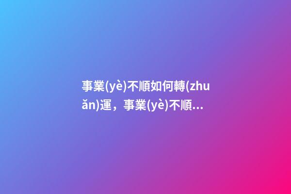 事業(yè)不順如何轉(zhuǎn)運，事業(yè)不順怎么辦