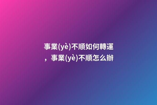 事業(yè)不順如何轉運，事業(yè)不順怎么辦