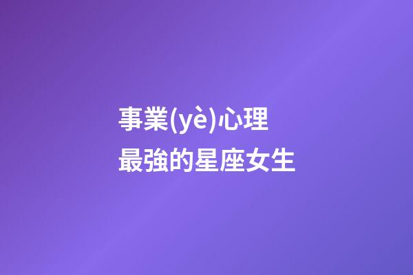 事業(yè)心理最強的星座女生-第1張-星座運勢-玄機派