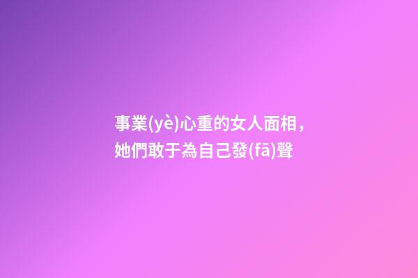 事業(yè)心重的女人面相，她們敢于為自己發(fā)聲