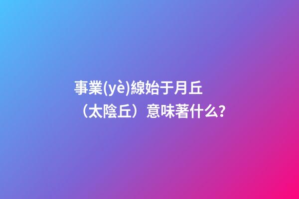 事業(yè)線始于月丘（太陰丘）意味著什么？