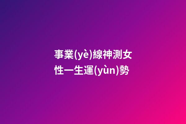 事業(yè)線神測女性一生運(yùn)勢