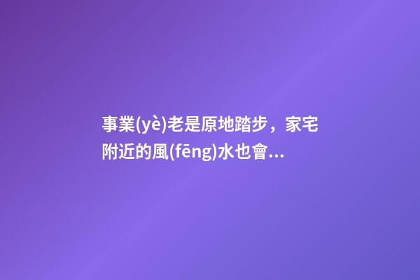 事業(yè)老是原地踏步，家宅附近的風(fēng)水也會有影響