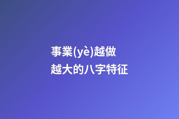 事業(yè)越做越大的八字特征