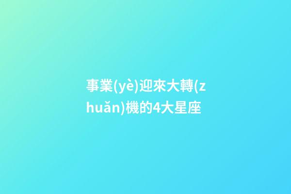 事業(yè)迎來大轉(zhuǎn)機的4大星座