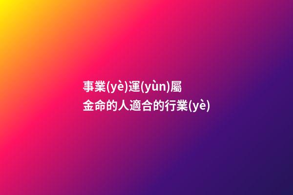 事業(yè)運(yùn)屬金命的人適合的行業(yè)
