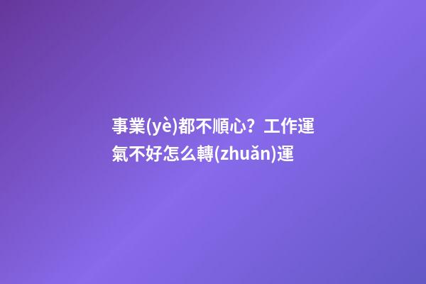 事業(yè)都不順心？工作運氣不好怎么轉(zhuǎn)運