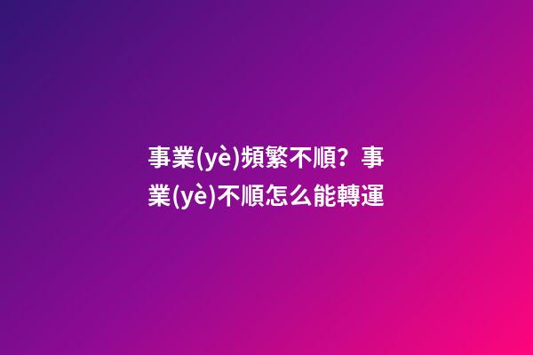事業(yè)頻繁不順？事業(yè)不順怎么能轉運