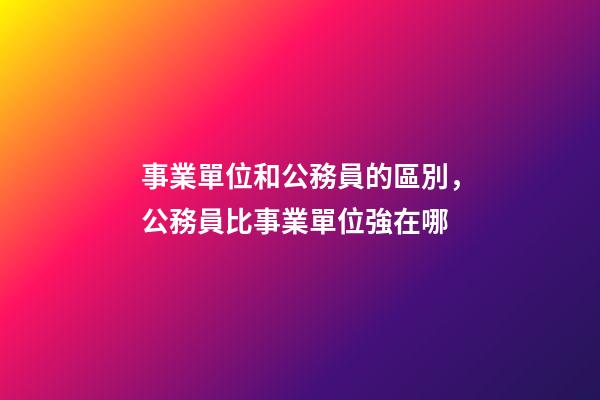 事業單位和公務員的區別，公務員比事業單位強在哪-第1張-觀點-玄機派