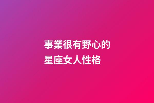 事業很有野心的星座女人性格-第1張-星座運勢-玄機派