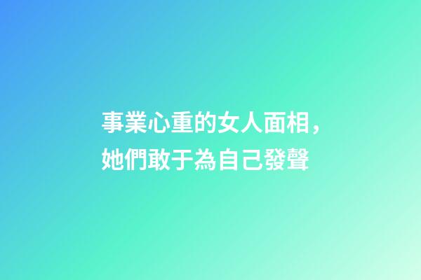 事業心重的女人面相，她們敢于為自己發聲