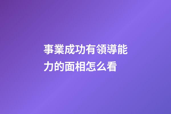 事業成功有領導能力的面相怎么看