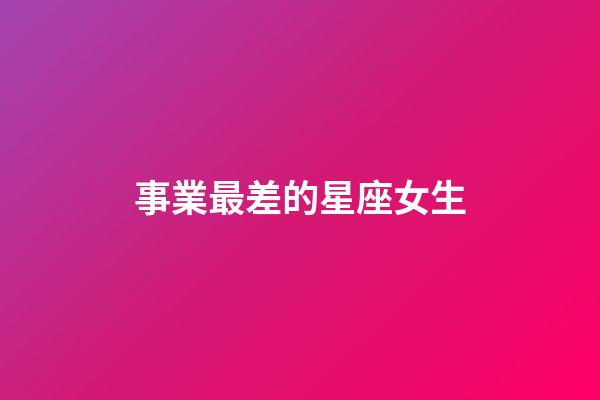 事業最差的星座女生-第1張-星座運勢-玄機派