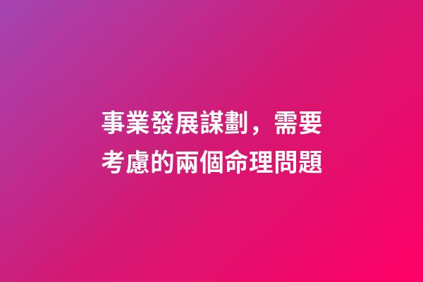 事業發展謀劃，需要考慮的兩個命理問題