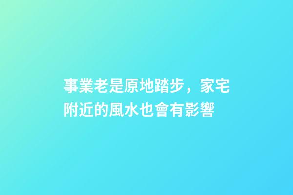 事業老是原地踏步，家宅附近的風水也會有影響