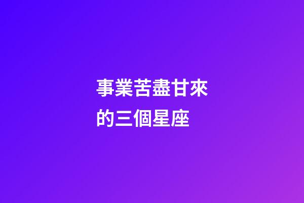 事業苦盡甘來的三個星座-第1張-星座運勢-玄機派
