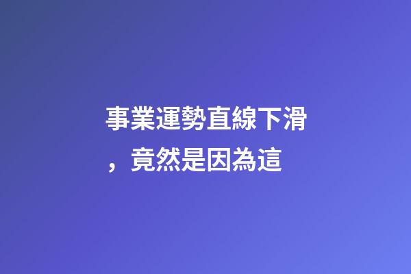 事業運勢直線下滑，竟然是因為這