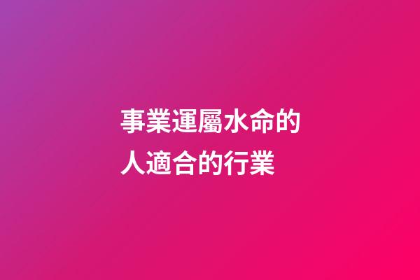 事業運屬水命的人適合的行業