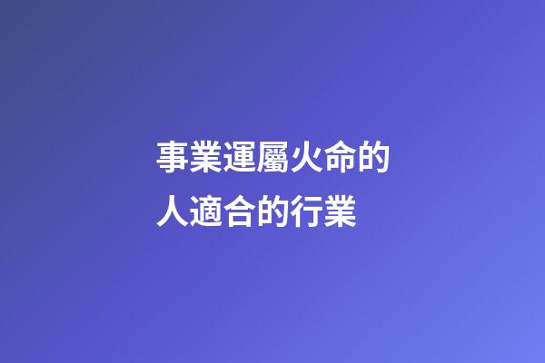 事業運屬火命的人適合的行業