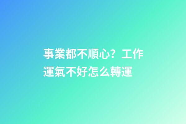 事業都不順心？工作運氣不好怎么轉運