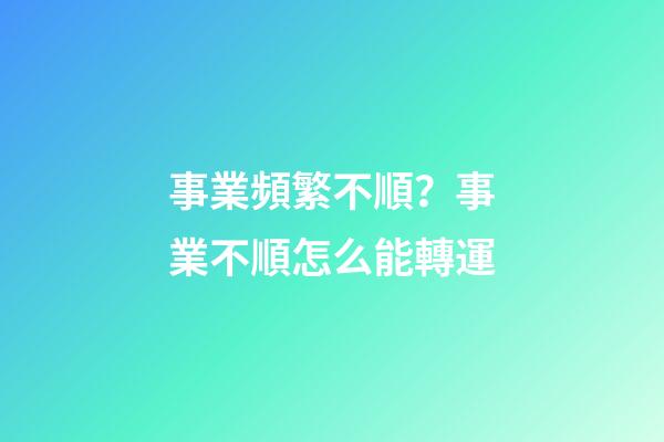 事業頻繁不順？事業不順怎么能轉運
