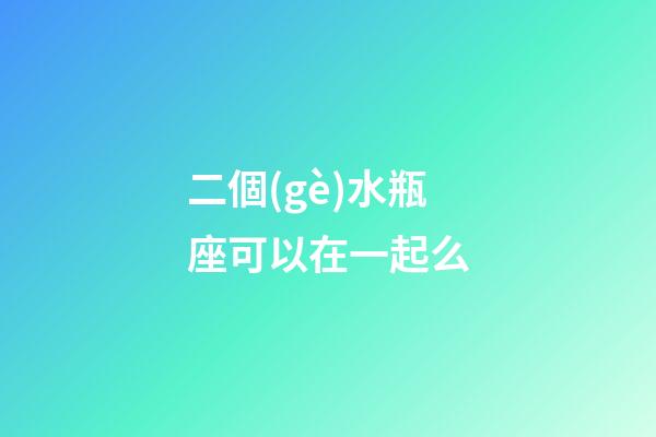 二個(gè)水瓶座可以在一起么-第1張-星座運(yùn)勢-玄機(jī)派