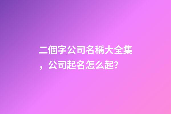 二個字公司名稱大全集，公司起名怎么起？