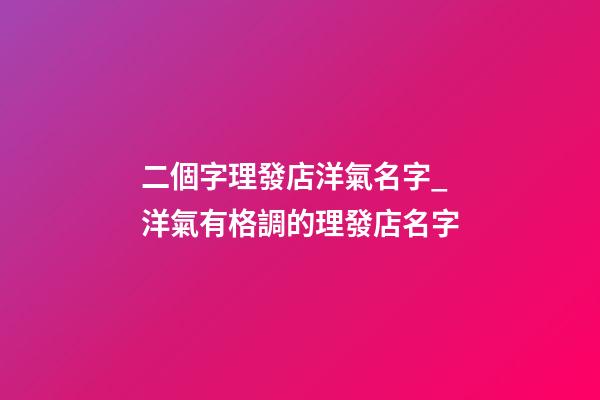 二個字理發店洋氣名字_洋氣有格調的理發店名字-第1張-店鋪起名-玄機派