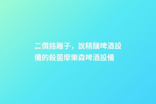 二價鉻離子，說精釀啤酒設備的殺菌摩樂森啤酒設備-第1張-觀點-玄機派