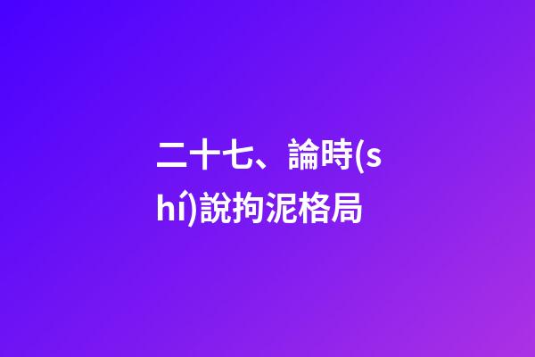 二十七、論時(shí)說拘泥格局