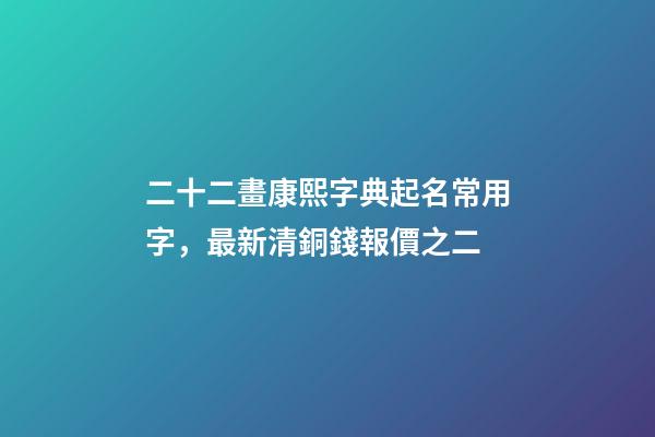 二十二畫康熙字典起名常用字，最新清銅錢報價之二(康熙通寶)-第1張-觀點-玄機派