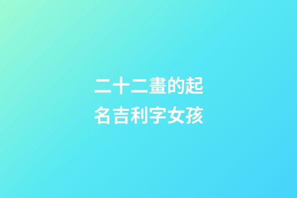 二十二畫的起名吉利字女孩(取名二十二畫的字)