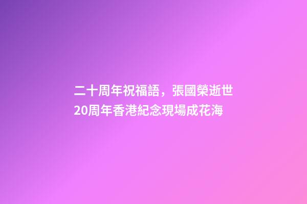 二十周年祝福語，張國榮逝世20周年香港紀念現場成花海-第1張-觀點-玄機派