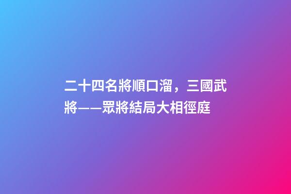 二十四名將順口溜，三國武將——眾將結局大相徑庭
