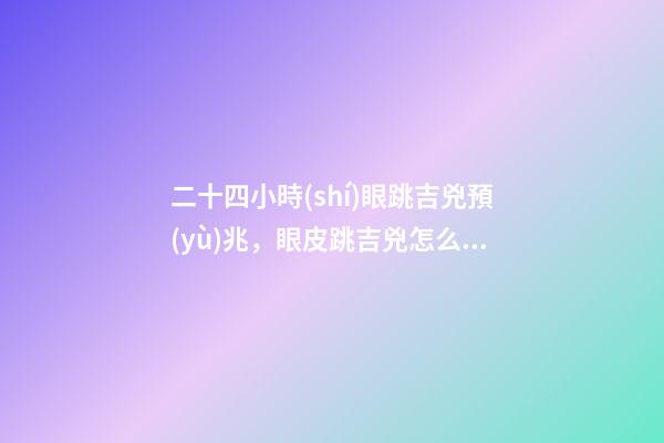 二十四小時(shí)眼跳吉兇預(yù)兆，眼皮跳吉兇怎么判斷