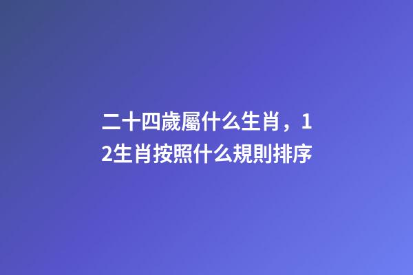 二十四歲屬什么生肖，12生肖按照什么規則排序-第1張-觀點-玄機派