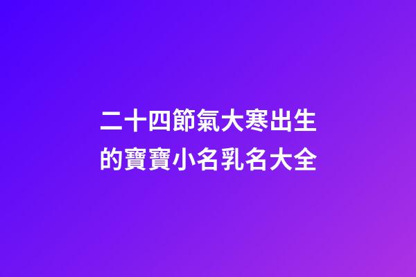 二十四節氣大寒出生的寶寶小名乳名大全
