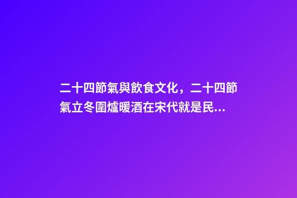 二十四節氣與飲食文化，二十四節氣立冬圍爐暖酒在宋代就是民間盛行的習俗-第1張-觀點-玄機派