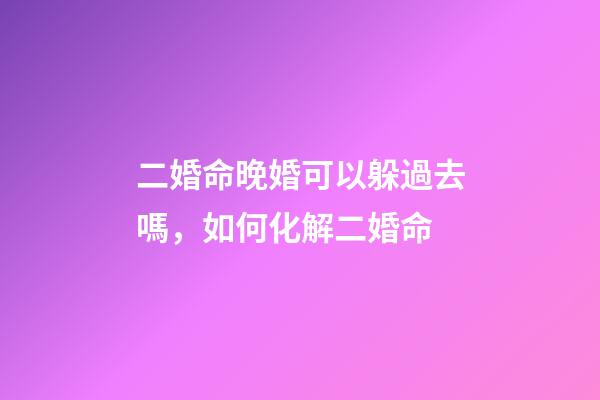 二婚命晚婚可以躲過去嗎，如何化解二婚命