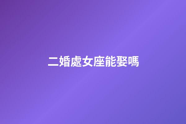 二婚處女座能娶嗎-第1張-星座運勢-玄機派