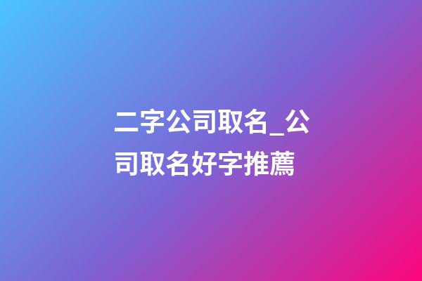 二字公司取名_公司取名好字推薦-第1張-公司起名-玄機派